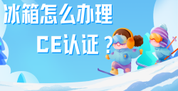 必看！冰箱办理CE认证全攻略，，，，，五步教你拿下欧洲市场 “入场券”！