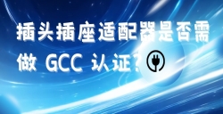 出口海湾国家的插头插座适配器是否需做 GCC 认证？？？？？？？
